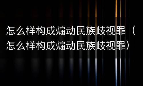 怎么样构成煽动民族歧视罪（怎么样构成煽动民族歧视罪）