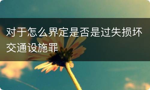 对于怎么界定是否是过失损坏交通设施罪