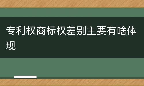 专利权商标权差别主要有啥体现
