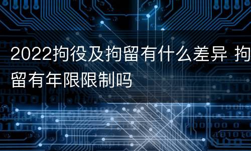 2022拘役及拘留有什么差异 拘留有年限限制吗