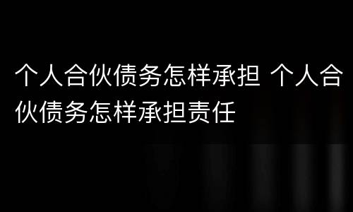 个人合伙债务怎样承担 个人合伙债务怎样承担责任