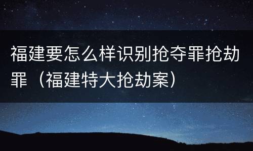 福建要怎么样识别抢夺罪抢劫罪（福建特大抢劫案）