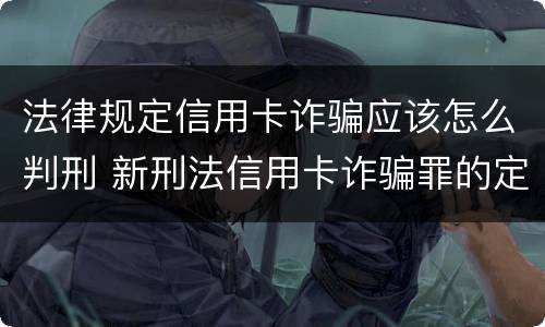 法律规定信用卡诈骗应该怎么判刑 新刑法信用卡诈骗罪的定罪标准?