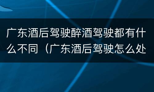 广东酒后驾驶醉酒驾驶都有什么不同（广东酒后驾驶怎么处罚2020）