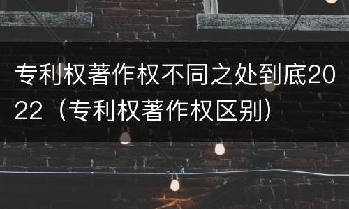 专利权著作权不同之处到底2022（专利权著作权区别）
