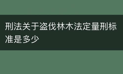 刑法关于盗伐林木法定量刑标准是多少