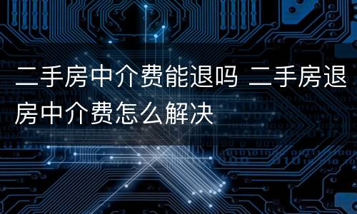 二手房中介费能退吗 二手房退房中介费怎么解决