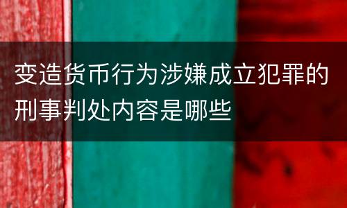 变造货币行为涉嫌成立犯罪的刑事判处内容是哪些