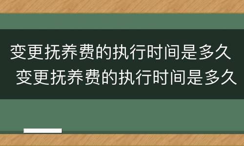 变更抚养费的执行时间是多久 变更抚养费的执行时间是多久啊