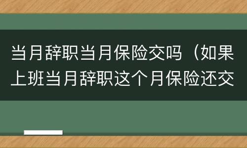 当月辞职当月保险交吗（如果上班当月辞职这个月保险还交吗）