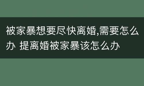 被家暴想要尽快离婚,需要怎么办 提离婚被家暴该怎么办