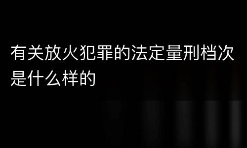 有关放火犯罪的法定量刑档次是什么样的
