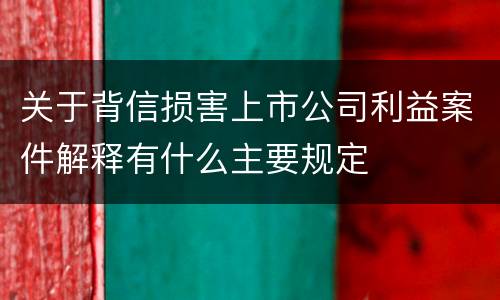关于背信损害上市公司利益案件解释有什么主要规定