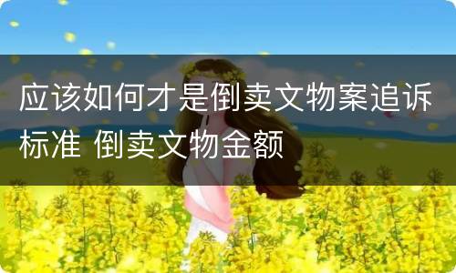 应该如何才是倒卖文物案追诉标准 倒卖文物金额