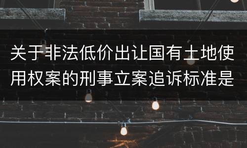 关于非法低价出让国有土地使用权案的刑事立案追诉标准是怎么样规定