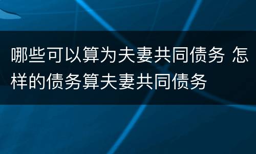 哪些可以算为夫妻共同债务 怎样的债务算夫妻共同债务