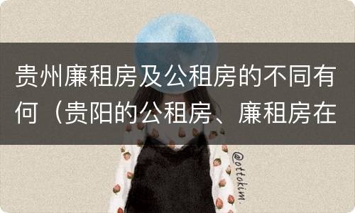 贵州廉租房及公租房的不同有何（贵阳的公租房、廉租房在什么地方?）