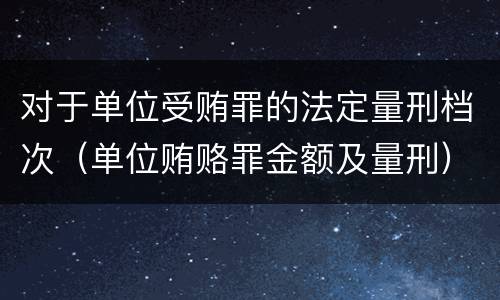 对于单位受贿罪的法定量刑档次（单位贿赂罪金额及量刑）