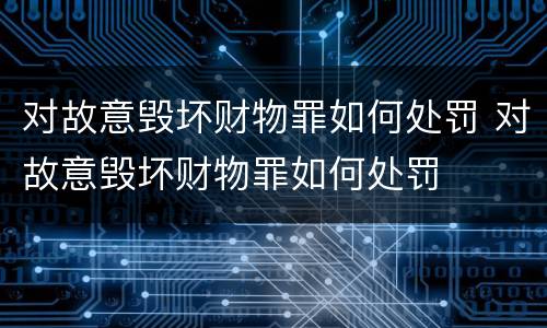 对故意毁坏财物罪如何处罚 对故意毁坏财物罪如何处罚