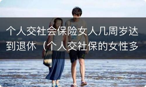 个人交社会保险女人几周岁达到退休（个人交社保的女性多少岁可以退休）