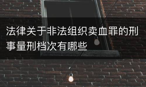 法律关于非法组织卖血罪的刑事量刑档次有哪些