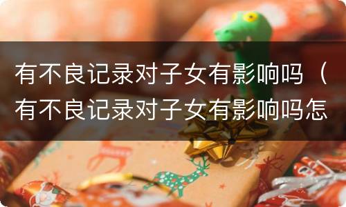 有不良记录对子女有影响吗（有不良记录对子女有影响吗怎么办）