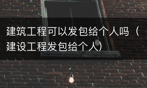 建筑工程可以发包给个人吗（建设工程发包给个人）