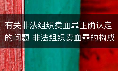 有关非法组织卖血罪正确认定的问题 非法组织卖血罪的构成要件