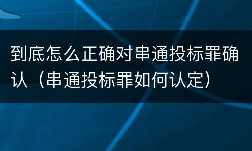 到底怎么正确对串通投标罪确认（串通投标罪如何认定）