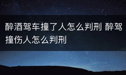 醉酒驾车撞了人怎么判刑 醉驾撞伤人怎么判刑