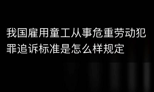 我国雇用童工从事危重劳动犯罪追诉标准是怎么样规定