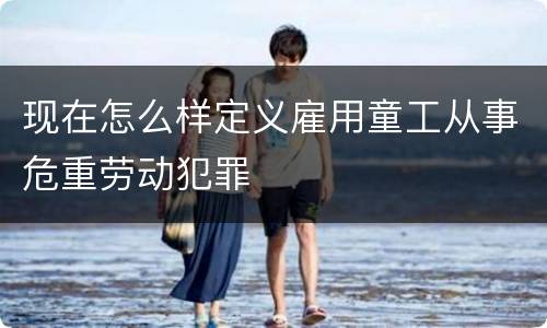 现在怎么样定义雇用童工从事危重劳动犯罪