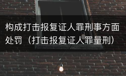 构成打击报复证人罪刑事方面处罚（打击报复证人罪量刑）