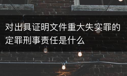 对出具证明文件重大失实罪的定罪刑事责任是什么