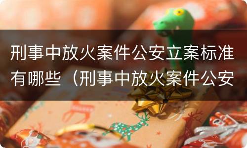 刑事中放火案件公安立案标准有哪些（刑事中放火案件公安立案标准有哪些规定）