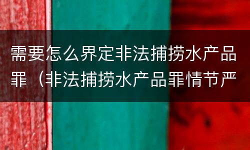 需要怎么界定非法捕捞水产品罪（非法捕捞水产品罪情节严重标准）