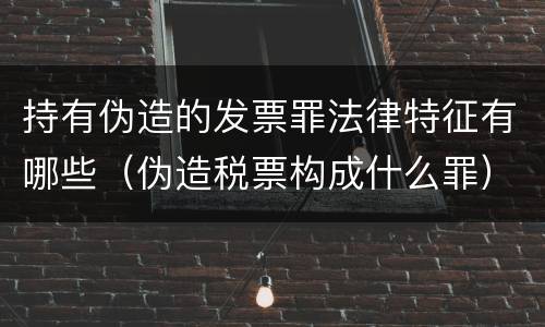 持有伪造的发票罪法律特征有哪些（伪造税票构成什么罪）