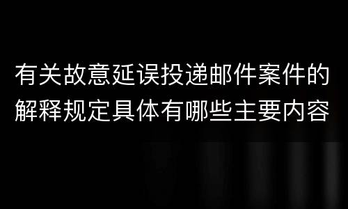 有关故意延误投递邮件案件的解释规定具体有哪些主要内容