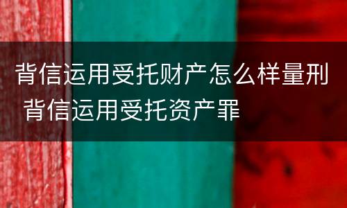 背信运用受托财产怎么样量刑 背信运用受托资产罪