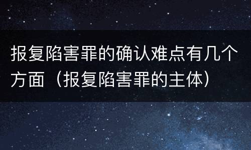 报复陷害罪的确认难点有几个方面（报复陷害罪的主体）