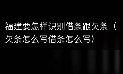 福建要怎样识别借条跟欠条（欠条怎么写借条怎么写）