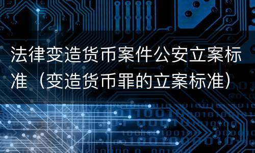 法律变造货币案件公安立案标准（变造货币罪的立案标准）