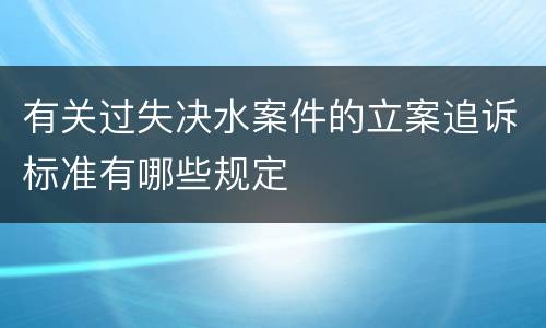 有关过失决水案件的立案追诉标准有哪些规定
