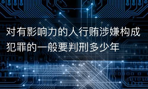 对有影响力的人行贿涉嫌构成犯罪的一般要判刑多少年
