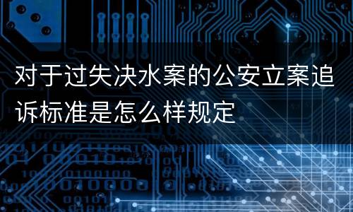 对于过失决水案的公安立案追诉标准是怎么样规定