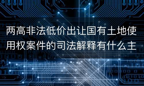 两高非法低价出让国有土地使用权案件的司法解释有什么主要规定