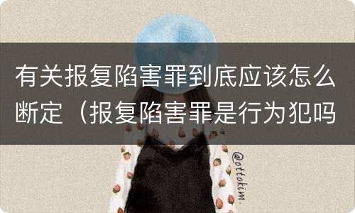 有关报复陷害罪到底应该怎么断定（报复陷害罪是行为犯吗）