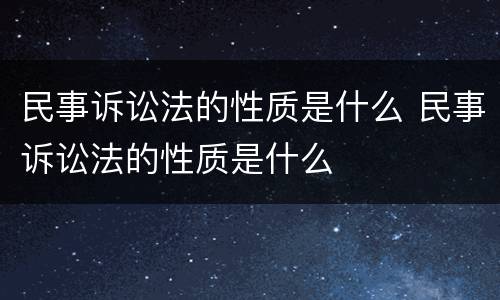 民事诉讼法的性质是什么 民事诉讼法的性质是什么