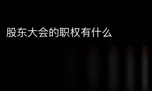 股东大会的职权有什么