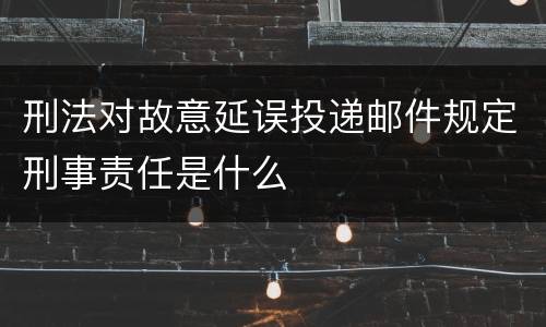 刑法对故意延误投递邮件规定刑事责任是什么